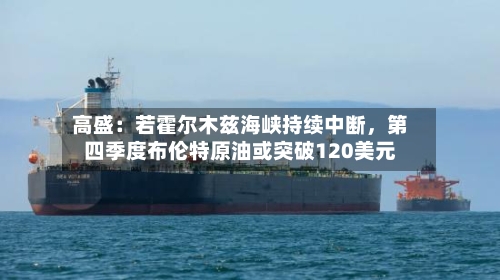 高盛：若霍尔木兹海峡持续中断	，第四季度布伦特原油或突破120美元-第2张图片