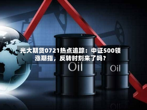 光大期货0721热点追踪：中证500领涨期指，反转时刻来了吗？-第2张图片