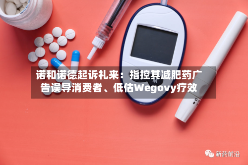 诺和诺德起诉礼来：指控其减肥药广告误导消费者、低估Wegovy疗效-第2张图片