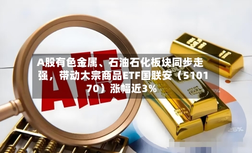 A股有色金属	、石油石化板块同步走强，带动大宗商品ETF国联安（510170）涨幅近3%-第2张图片