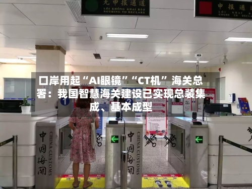 口岸用起“AI眼镜”“CT机” 海关总署：我国智慧海关建设已实现总装集成、基本成型-第2张图片