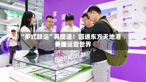 “多式联运”再提速！圆通东方天地港开通运营世界卡班-第2张图片