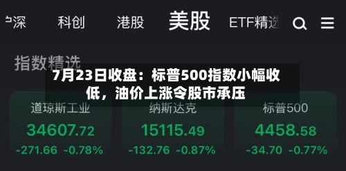7月23日收盘：标普500指数小幅收低，油价上涨令股市承压-第2张图片