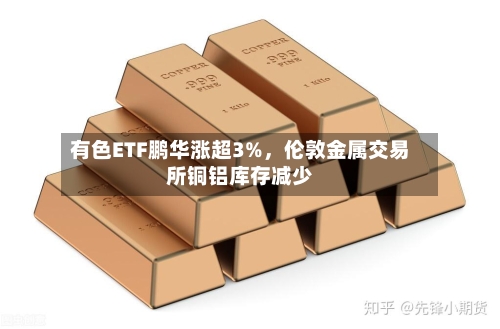 有色ETF鹏华涨超3%，伦敦金属交易所铜铝库存减少-第2张图片