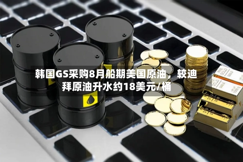韩国GS采购8月船期美国原油	，较迪拜原油升水约18美元/桶-第3张图片
