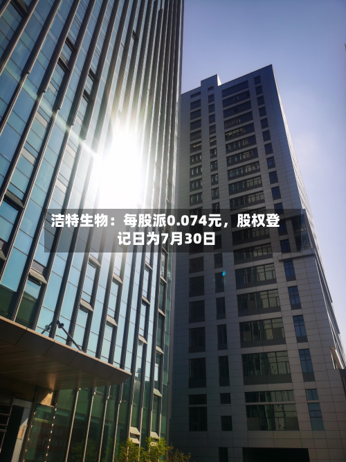 洁特生物：每股派0.074元	，股权登记日为7月30日-第2张图片