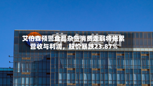 艾伯森预警食品杂货消费走弱将拖累营收与利润	，股价暴跌23.87%-第3张图片