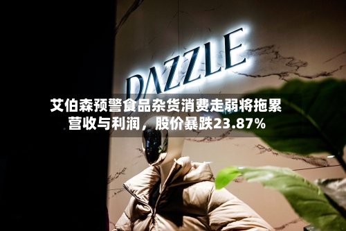 艾伯森预警食品杂货消费走弱将拖累营收与利润，股价暴跌23.87%-第2张图片