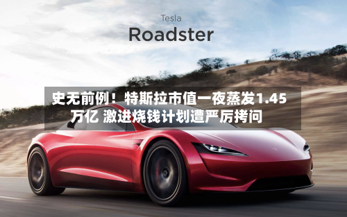 史无前例！特斯拉市值一夜蒸发1.45万亿 激进烧钱计划遭严厉拷问-第2张图片