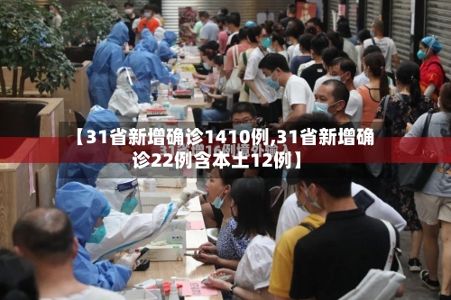 【31省新增确诊1410例,31省新增确诊22例含本土12例】