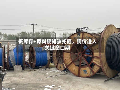 低库存+原料硬短缺托底	，铜价进入关键窗口期-第2张图片