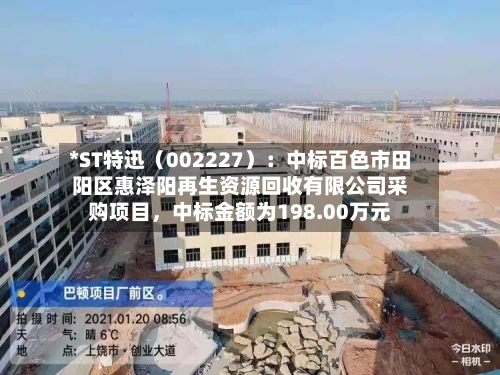 *ST特迅（002227）：中标百色市田阳区惠泽阳再生资源回收有限公司采购项目，中标金额为198.00万元-第2张图片