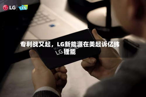 专利战又起，LG新能源在美起诉亿纬锂能-第2张图片