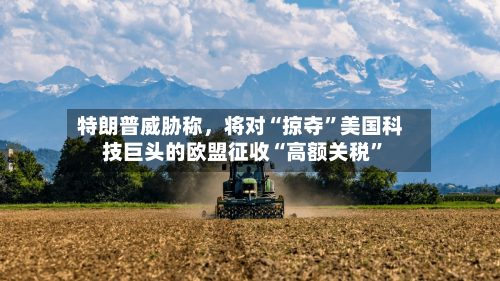 特朗普威胁称，将对“掠夺”美国科技巨头的欧盟征收“高额关税	”-第3张图片