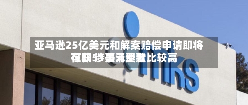 亚马逊25亿美元和解案赔偿申请即将在即 涉事消费者比较高可获51美元退款-第2张图片