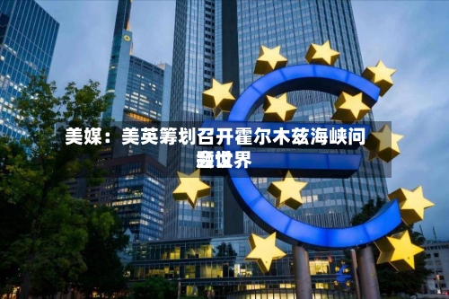 美媒：美英筹划召开霍尔木兹海峡问题世界会议-第2张图片