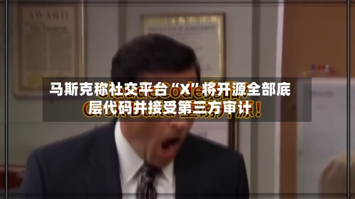 马斯克称社交平台“X	”将开源全部底层代码并接受第三方审计-第3张图片