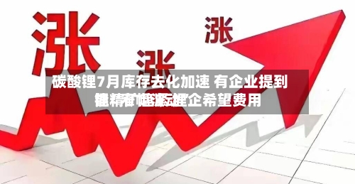 碳酸锂7月库存去化加速 有企业提到锂精矿趋紧 锂企希望费用能“窄幅波动	”-第3张图片