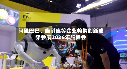 阿里巴巴	、施耐德等企业将携创新成果参展2026年服贸会-第2张图片