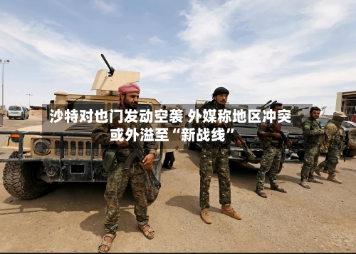 沙特对也门发动空袭 外媒称地区冲突或外溢至“新战线”-第3张图片