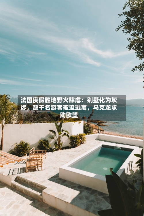 法国度假胜地野火肆虐：别墅化为灰烬，数千名游客被迫逃离	，马克龙求助欧盟-第2张图片