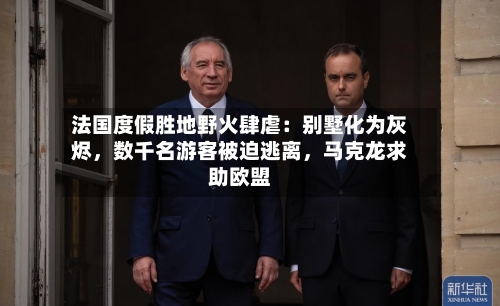 法国度假胜地野火肆虐：别墅化为灰烬	，数千名游客被迫逃离，马克龙求助欧盟-第3张图片