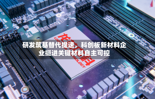 研发筑基替代提速，科创板新材料企业挺进关键材料自主可控-第3张图片