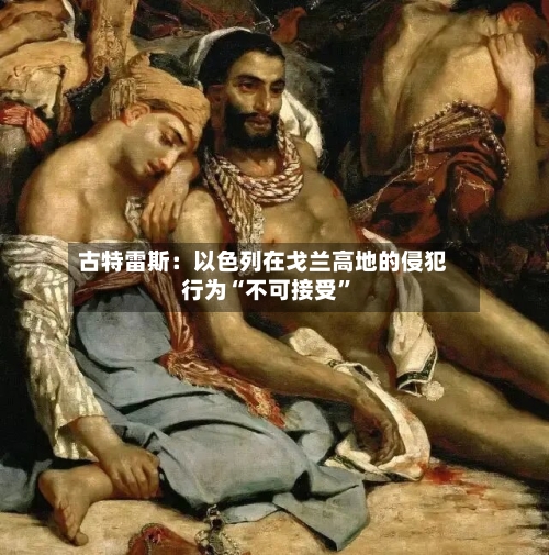 古特雷斯：以色列在戈兰高地的侵犯行为“不可接受”-第2张图片
