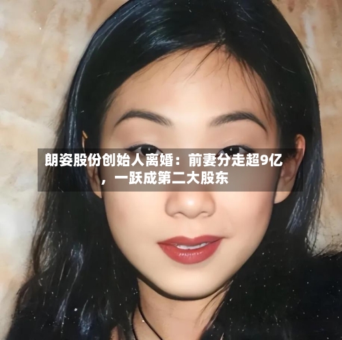 朗姿股份创始人离婚：前妻分走超9亿，一跃成第二大股东-第2张图片