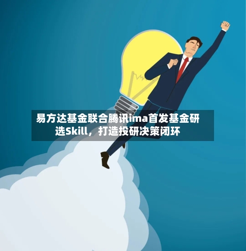 易方达基金联合腾讯ima首发基金研选Skill，打造投研决策闭环-第2张图片