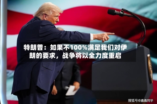 特朗普：如果不100%满足我们对伊朗的要求，战争将以全力度重启-第2张图片