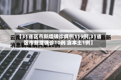 【31省区市新增确诊病例119例,31省区市新增确诊10例 含本土1例】-第3张图片