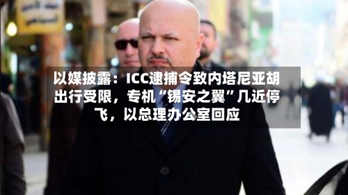 以媒披露：ICC逮捕令致内塔尼亚胡出行受限，专机“锡安之翼”几近停飞，以总理办公室回应-第2张图片