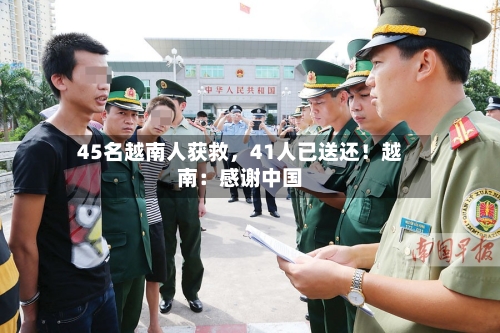 45名越南人获救	，41人已送还！越南：感谢中国-第2张图片