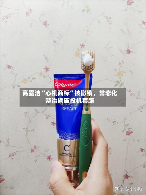高露洁“心机商标”被撤销	，常态化整治戳破投机套路-第2张图片