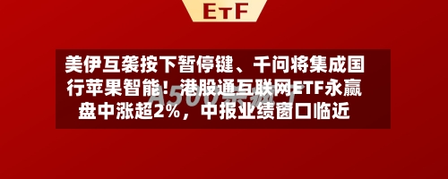 美伊互袭按下暂停键	、千问将集成国行苹果智能！港股通互联网ETF永赢盘中涨超2%，中报业绩窗口临近-第2张图片