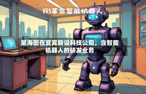 星海图在宜宾新设科技公司	，含智能机器人的研发业务-第2张图片