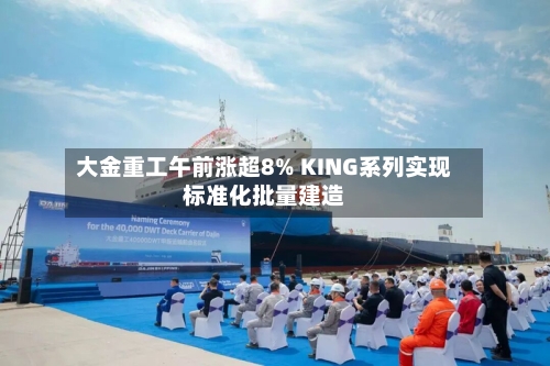 大金重工午前涨超8% KING系列实现标准化批量建造-第2张图片