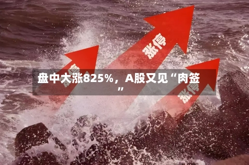 盘中大涨825%	，A股又见“肉签	”-第3张图片