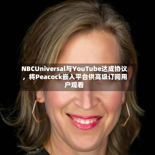 NBCUniversal与YouTube达成协议，将Peacock嵌入平台供高级订阅用户观看-第2张图片