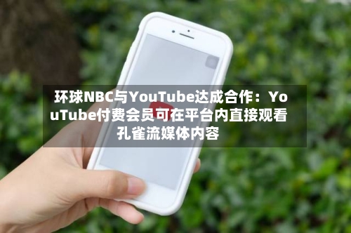 环球NBC与YouTube达成合作：YouTube付费会员可在平台内直接观看孔雀流媒体内容-第3张图片
