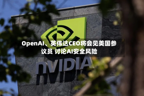 OpenAI、英伟达CEO将会见美国参议员 讨论AI安全风险-第2张图片