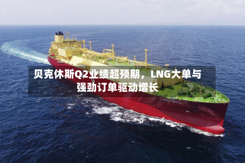 贝克休斯Q2业绩超预期，LNG大单与强劲订单驱动增长-第3张图片