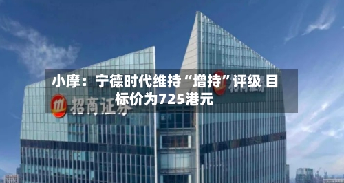 小摩：宁德时代维持“增持”评级 目标价为725港元-第3张图片