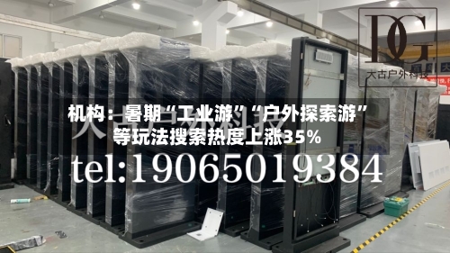 机构：暑期“工业游	”“户外探索游”等玩法搜索热度上涨35%-第2张图片