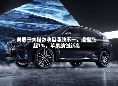 美股三大指数收盘涨跌不一，道指涨超1%	，苹果续创新高-第2张图片