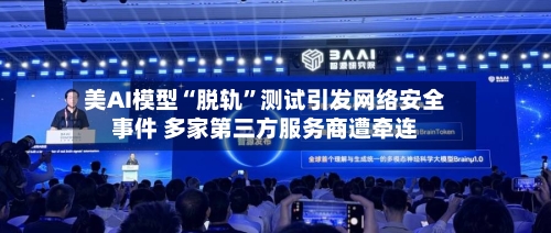美AI模型“脱轨	”测试引发网络安全事件 多家第三方服务商遭牵连-第2张图片