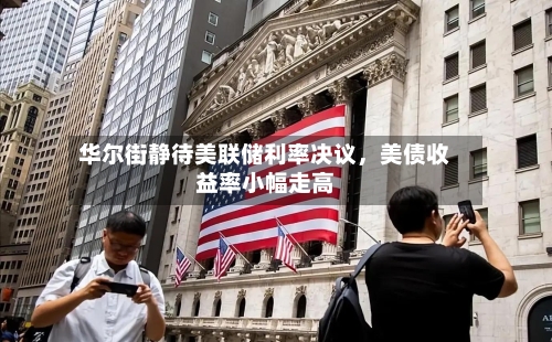 华尔街静待美联储利率决议，美债收益率小幅走高-第2张图片