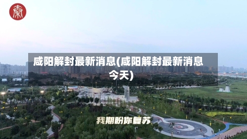 咸阳解封最新消息(咸阳解封最新消息今天)-第3张图片