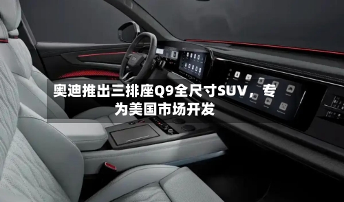 奥迪推出三排座Q9全尺寸SUV	，专为美国市场开发-第3张图片